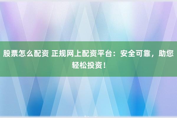 股票怎么配资 正规网上配资平台：安全可靠，助您轻松投资！