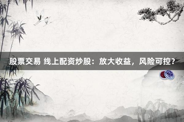 股票交易 线上配资炒股：放大收益，风险可控？