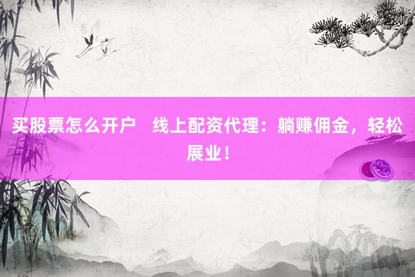 买股票怎么开户   线上配资代理：躺赚佣金，轻松展业！