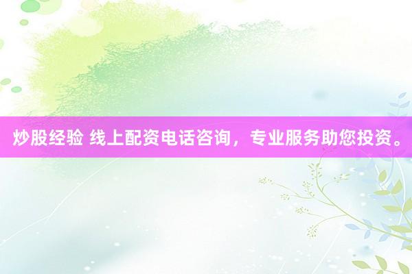 炒股经验 线上配资电话咨询，专业服务助您投资。