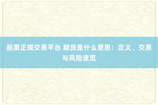 股票正规交易平台 期货是什么意思：定义、交易与风险速览