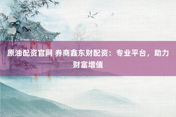 原油配资官网 券商鑫东财配资：专业平台，助力财富增值