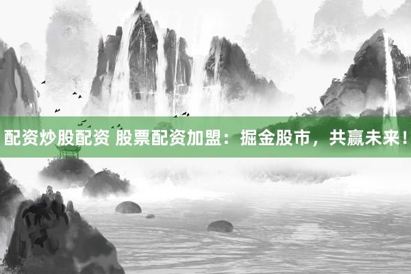 配资炒股配资 股票配资加盟：掘金股市，共赢未来！