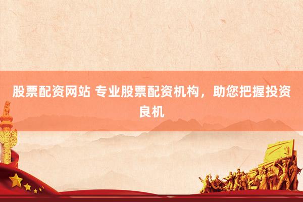 股票配资网站 专业股票配资机构，助您把握投资良机