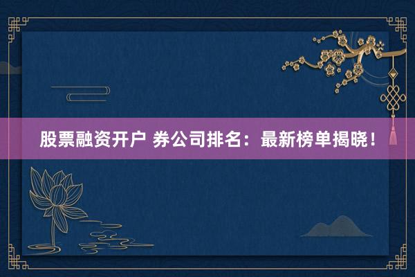 股票融资开户 券公司排名：最新榜单揭晓！