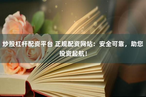 炒股杠杆配资平台 正规配资网站：安全可靠，助您投资起航！
