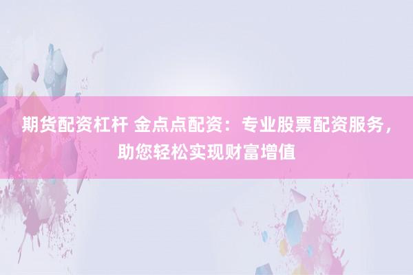 期货配资杠杆 金点点配资：专业股票配资服务，助您轻松实现财富增值