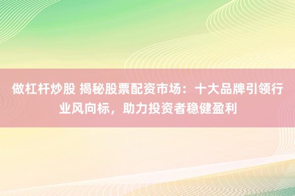 做杠杆炒股 揭秘股票配资市场：十大品牌引领行业风向标，助力投资者稳健盈利