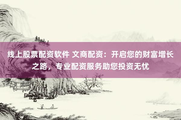线上股票配资软件 文商配资：开启您的财富增长之路，专业配资服务助您投资无忧