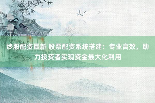 炒股配资最新 股票配资系统搭建：专业高效，助力投资者实现资金最大化利用
