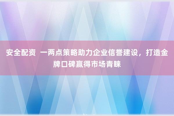 安全配资  一两点策略助力企业信誉建设，打造金牌口碑赢得市场青睐