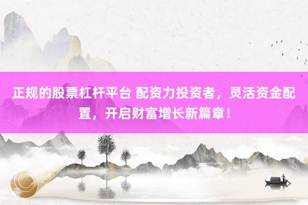 正规的股票杠杆平台 配资力投资者，灵活资金配置，开启财富增长新篇章！