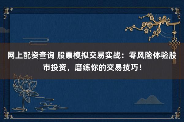 网上配资查询 股票模拟交易实战：零风险体验股市投资，磨练你的交易技巧！