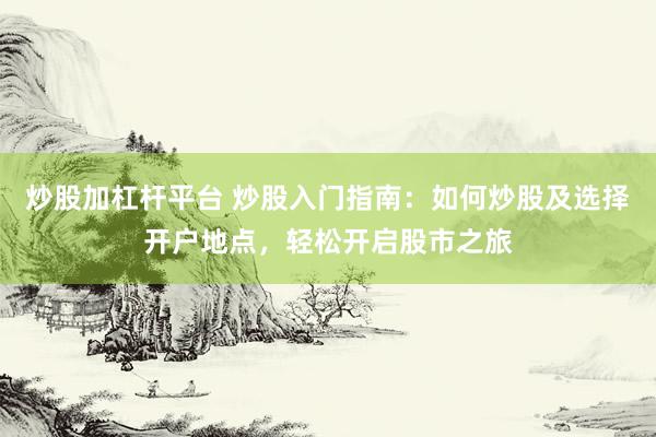 炒股加杠杆平台 炒股入门指南：如何炒股及选择开户地点，轻松开启股市之旅