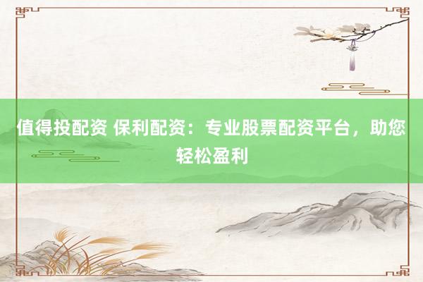 值得投配资 保利配资：专业股票配资平台，助您轻松盈利