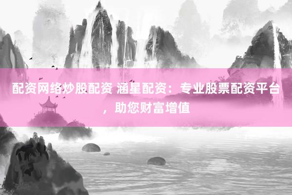 配资网络炒股配资 涵星配资：专业股票配资平台，助您财富增值