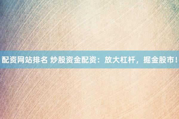 配资网站排名 炒股资金配资：放大杠杆，掘金股市！