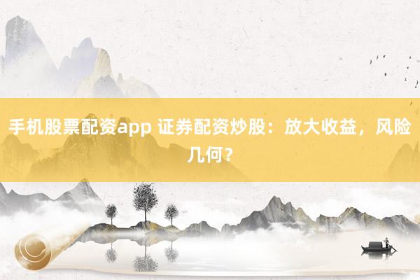 手机股票配资app 证券配资炒股：放大收益，风险几何？