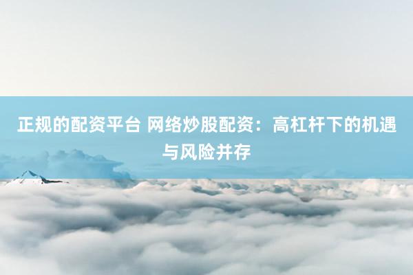 正规的配资平台 网络炒股配资：高杠杆下的机遇与风险并存