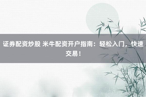 证券配资炒股 米牛配资开户指南：轻松入门，快速交易！
