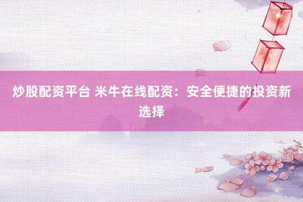 炒股配资平台 米牛在线配资：安全便捷的投资新选择