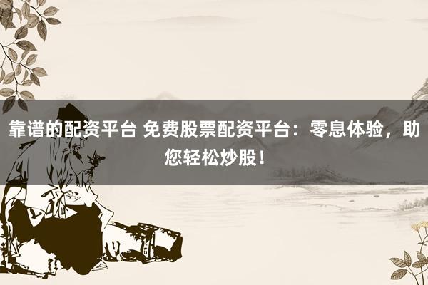 靠谱的配资平台 免费股票配资平台：零息体验，助您轻松炒股！