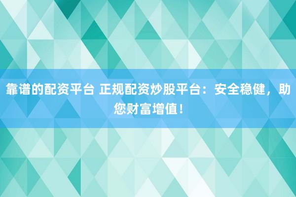 靠谱的配资平台 正规配资炒股平台：安全稳健，助您财富增值！