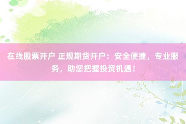 在线股票开户 正规期货开户：安全便捷，专业服务，助您把握投资机遇！