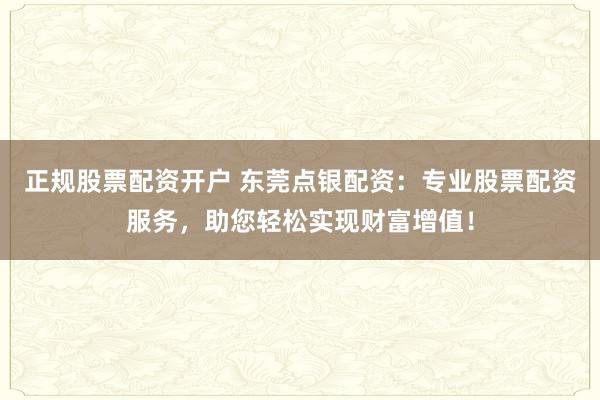 正规股票配资开户 东莞点银配资：专业股票配资服务，助您轻松实现财富增值！