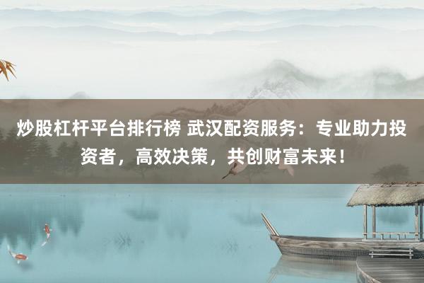 炒股杠杆平台排行榜 武汉配资服务：专业助力投资者，高效决策，共创财富未来！