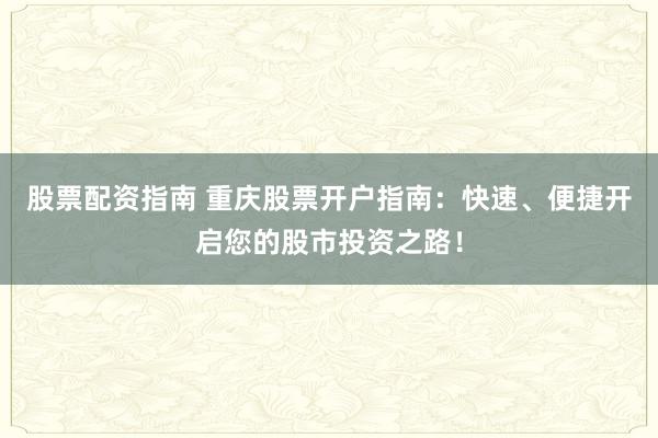 股票配资指南 重庆股票开户指南：快速、便捷开启您的股市投资之路！