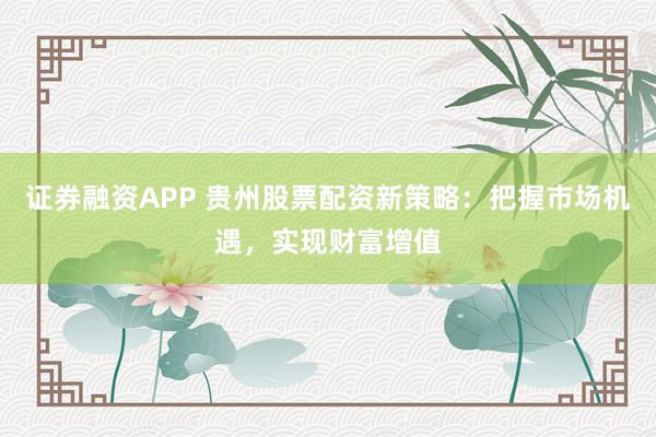 证券融资APP 贵州股票配资新策略：把握市场机遇，实现财富增值