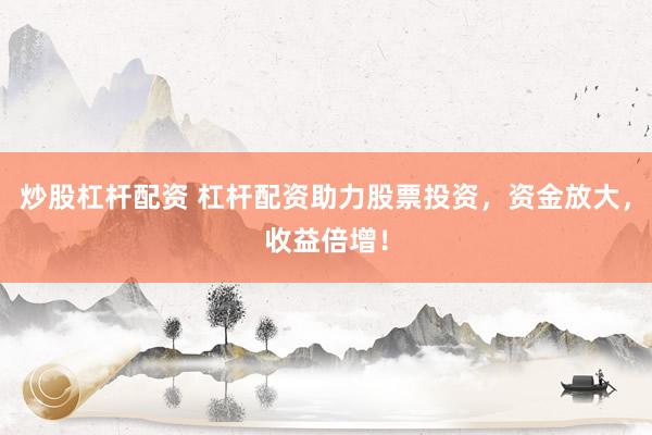 炒股杠杆配资 杠杆配资助力股票投资，资金放大，收益倍增！