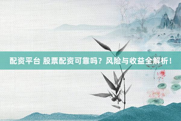 配资平台 股票配资可靠吗？风险与收益全解析！