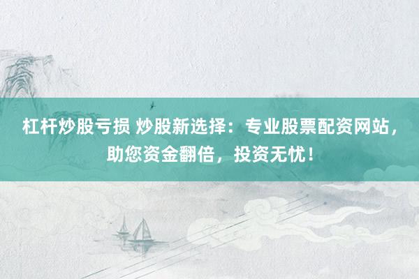 杠杆炒股亏损 炒股新选择：专业股票配资网站，助您资金翻倍，投资无忧！