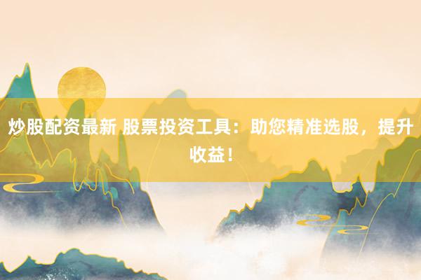 炒股配资最新 股票投资工具：助您精准选股，提升收益！