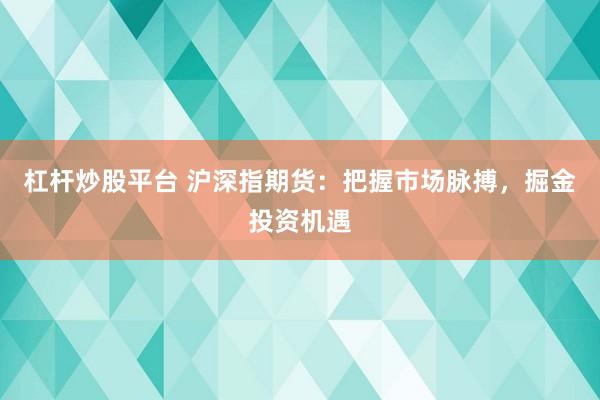 杠杆炒股平台 沪深指期货：把握市场脉搏，掘金投资机遇