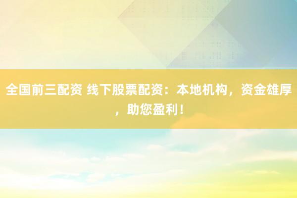 全国前三配资 线下股票配资：本地机构，资金雄厚，助您盈利！