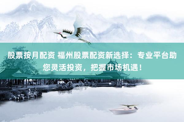 股票按月配资 福州股票配资新选择：专业平台助您灵活投资，把握市场机遇！