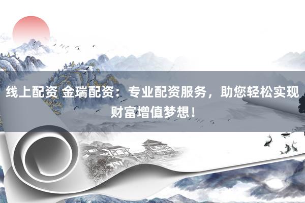 线上配资 金瑞配资：专业配资服务，助您轻松实现财富增值梦想！