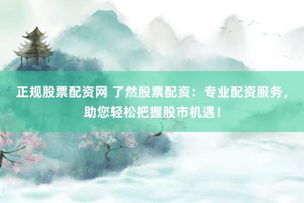 正规股票配资网 了然股票配资：专业配资服务，助您轻松把握股市机遇！