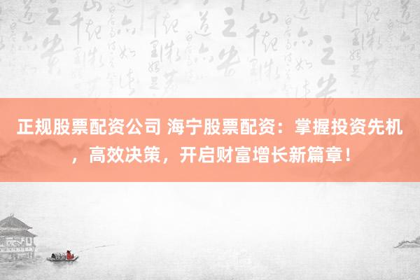 正规股票配资公司 海宁股票配资：掌握投资先机，高效决策，开启财富增长新篇章！