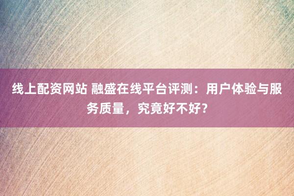 线上配资网站 融盛在线平台评测：用户体验与服务质量，究竟好不好？