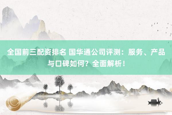 全国前三配资排名 国华通公司评测：服务、产品与口碑如何？全面解析！