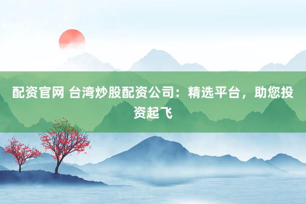 配资官网 台湾炒股配资公司：精选平台，助您投资起飞