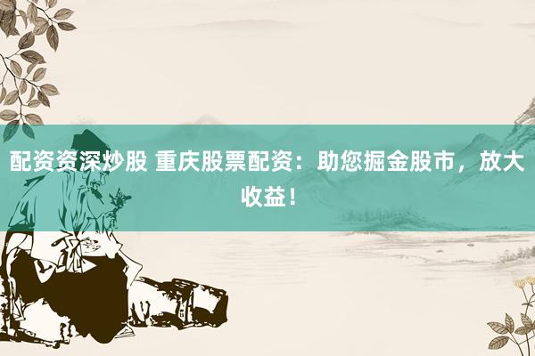 配资资深炒股 重庆股票配资：助您掘金股市，放大收益！