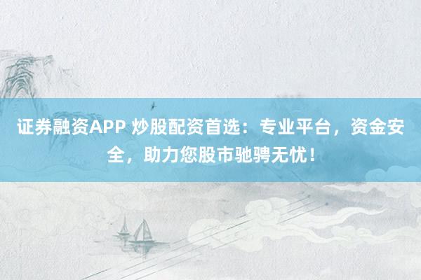 证券融资APP 炒股配资首选：专业平台，资金安全，助力您股市驰骋无忧！