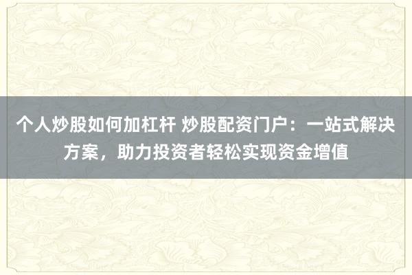 个人炒股如何加杠杆 炒股配资门户：一站式解决方案，助力投资者轻松实现资金增值