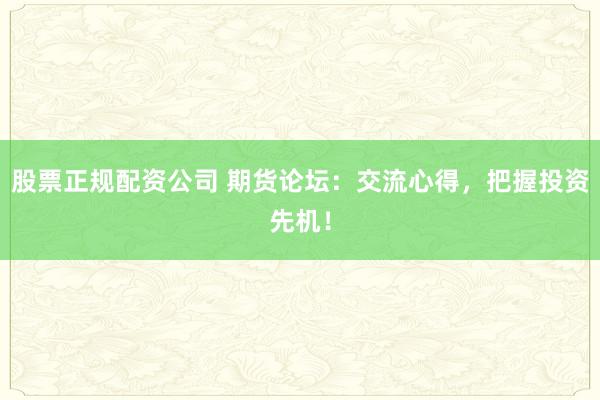 股票正规配资公司 期货论坛：交流心得，把握投资先机！