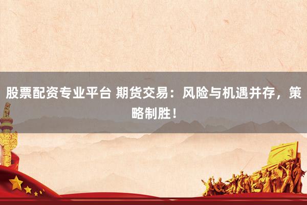 股票配资专业平台 期货交易：风险与机遇并存，策略制胜！